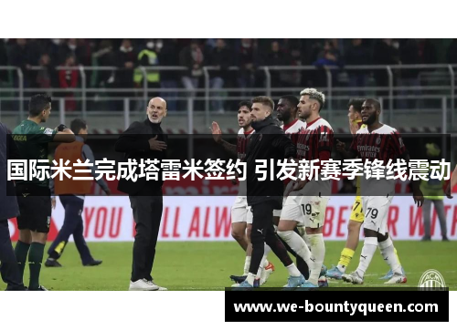 国际米兰完成塔雷米签约 引发新赛季锋线震动